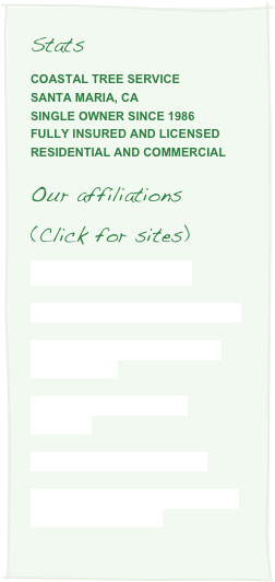 Stats&#10;COASTAL TREE SERVICE&#10;santa maria, ca&#10;Single owner since 1986&#13;fully insured and licensed &#10;residential and commercial&#10;&#10;Our affiliations&#10;(Click for sites)&#10;Better Business Bureau&#10;&#10;Tree Care Industry Association&#10;&#10;The International Society of Arboriculture&#10;&#10;Society of Commercial Arborists&#10;&#10;Utility Arborist Association&#10;&#10;Western Chapter International Society of Arborists